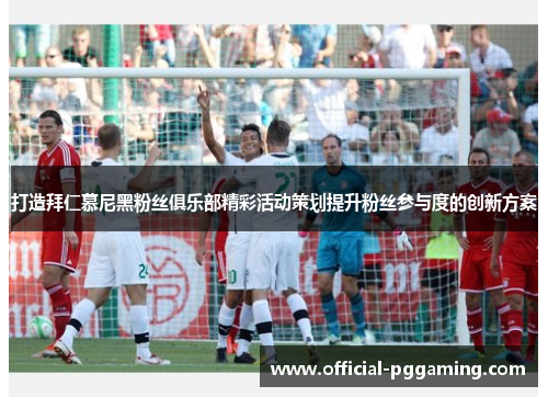 打造拜仁慕尼黑粉丝俱乐部精彩活动策划提升粉丝参与度的创新方案