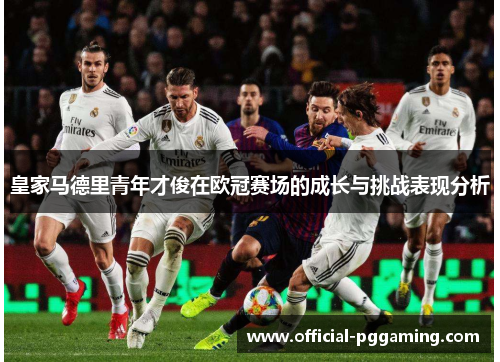 皇家马德里青年才俊在欧冠赛场的成长与挑战表现分析