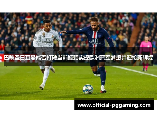 巴黎圣日耳曼能否打破当前瓶颈实现欧洲冠军梦想并迎接新辉煌