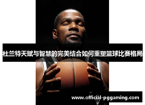 杜兰特天赋与智慧的完美结合如何重塑篮球比赛格局