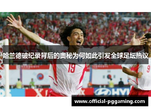 哈兰德破纪录背后的奥秘为何如此引发全球足坛热议