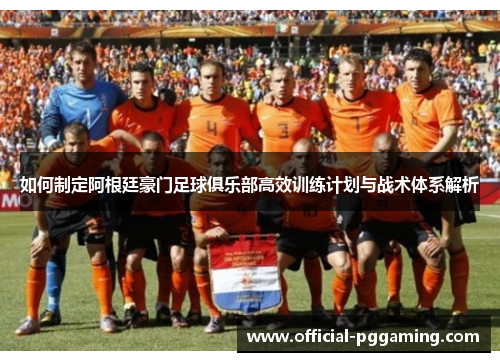 如何制定阿根廷豪门足球俱乐部高效训练计划与战术体系解析