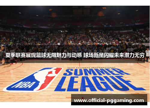 夏季联赛展现篮球无限魅力与动感 球场新星闪耀未来潜力无穷