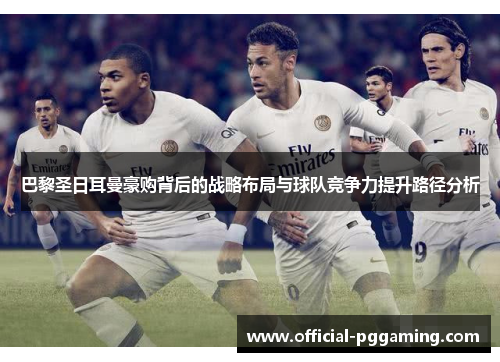巴黎圣日耳曼豪购背后的战略布局与球队竞争力提升路径分析