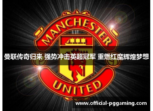 曼联传奇归来 强势冲击英超冠军 重燃红魔辉煌梦想