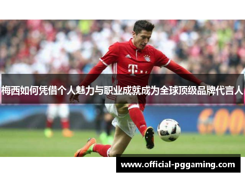 梅西如何凭借个人魅力与职业成就成为全球顶级品牌代言人