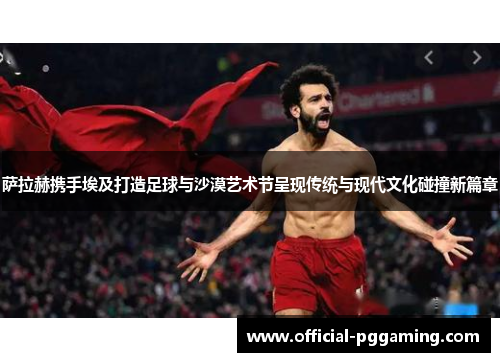 萨拉赫携手埃及打造足球与沙漠艺术节呈现传统与现代文化碰撞新篇章