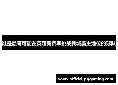 谁是最有可能在英超新赛季挑战曼城霸主地位的球队