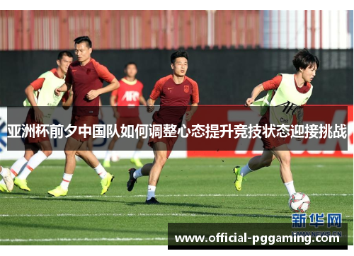 亚洲杯前夕中国队如何调整心态提升竞技状态迎接挑战