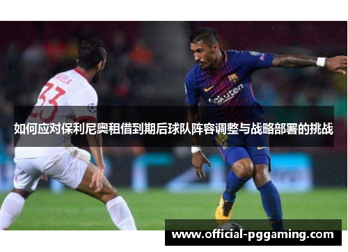 如何应对保利尼奥租借到期后球队阵容调整与战略部署的挑战