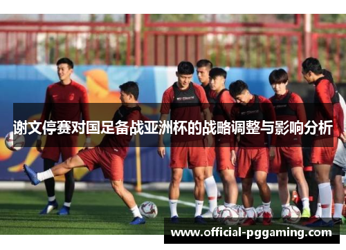 谢文停赛对国足备战亚洲杯的战略调整与影响分析