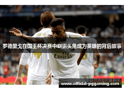 罗德里戈在国王杯决赛中崭露头角成为英雄的背后故事