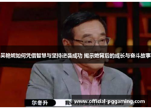 吴艳妮如何凭借智慧与坚持逆袭成功 揭示她背后的成长与奋斗故事