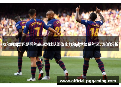 费尔明加盟巴萨后的表现对球队整体实力和战术体系的深远影响分析