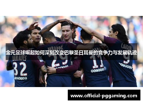 金元足球崛起如何深刻改变巴黎圣日耳曼的竞争力与发展轨迹