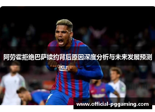 阿劳霍拒绝巴萨续约背后原因深度分析与未来发展预测