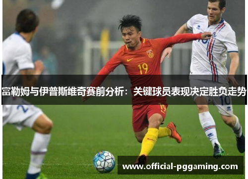 富勒姆与伊普斯维奇赛前分析：关键球员表现决定胜负走势
