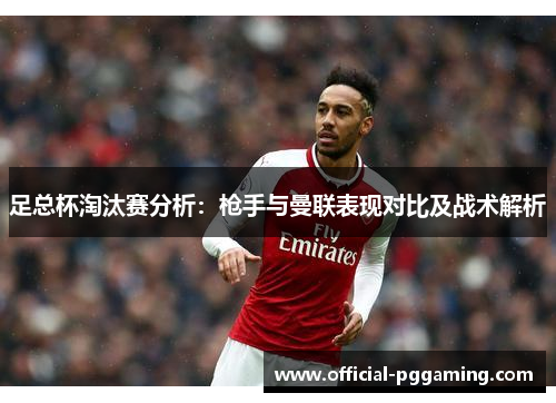 足总杯淘汰赛分析：枪手与曼联表现对比及战术解析