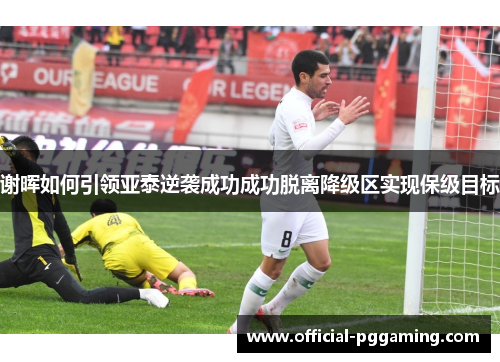 谢晖如何引领亚泰逆袭成功成功脱离降级区实现保级目标