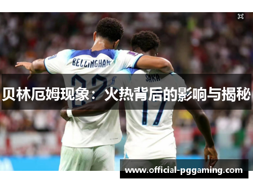 贝林厄姆现象：火热背后的影响与揭秘