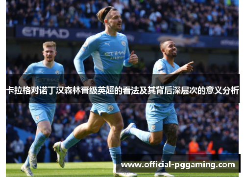 卡拉格对诺丁汉森林晋级英超的看法及其背后深层次的意义分析