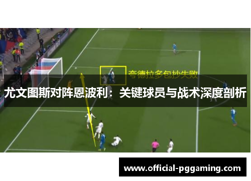 尤文图斯对阵恩波利：关键球员与战术深度剖析