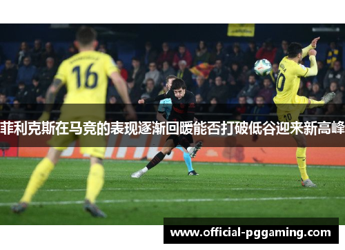 菲利克斯在马竞的表现逐渐回暖能否打破低谷迎来新高峰