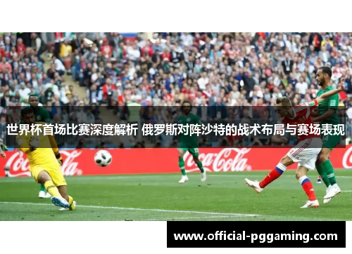 世界杯首场比赛深度解析 俄罗斯对阵沙特的战术布局与赛场表现