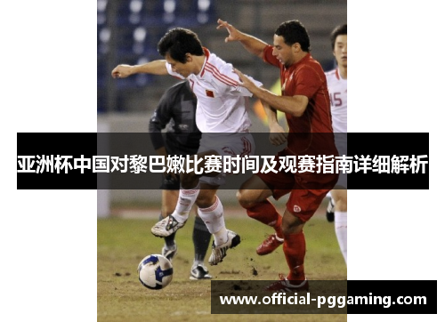 亚洲杯中国对黎巴嫩比赛时间及观赛指南详细解析