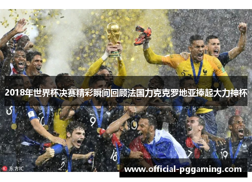 2018年世界杯决赛精彩瞬间回顾法国力克克罗地亚捧起大力神杯