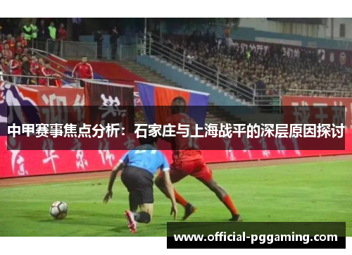中甲赛事焦点分析：石家庄与上海战平的深层原因探讨