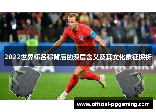 2022世界杯名称背后的深层含义及其文化象征探析