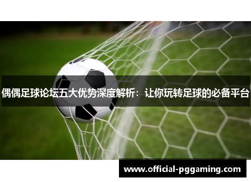 偶偶足球论坛五大优势深度解析：让你玩转足球的必备平台