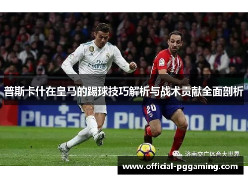 普斯卡什在皇马的踢球技巧解析与战术贡献全面剖析
