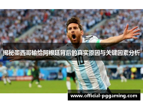 揭秘墨西哥输给阿根廷背后的真实原因与关键因素分析