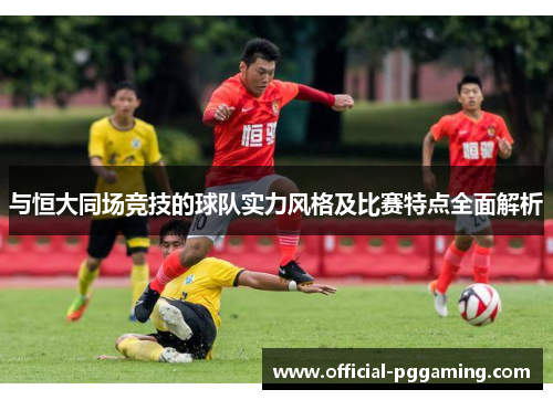 与恒大同场竞技的球队实力风格及比赛特点全面解析