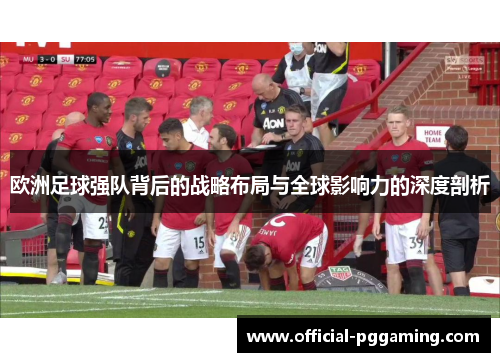 欧洲足球强队背后的战略布局与全球影响力的深度剖析