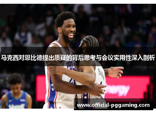 马克西对恩比德提出质疑的背后思考与会议实用性深入剖析