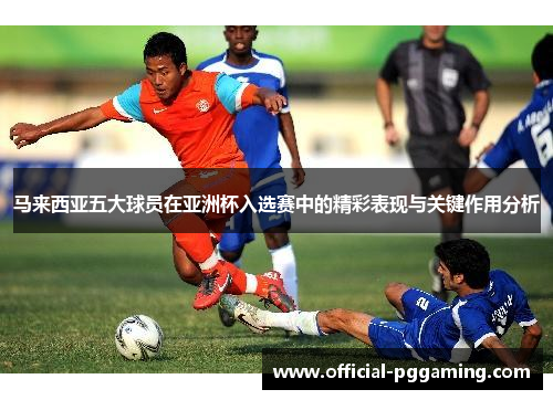 马来西亚五大球员在亚洲杯入选赛中的精彩表现与关键作用分析