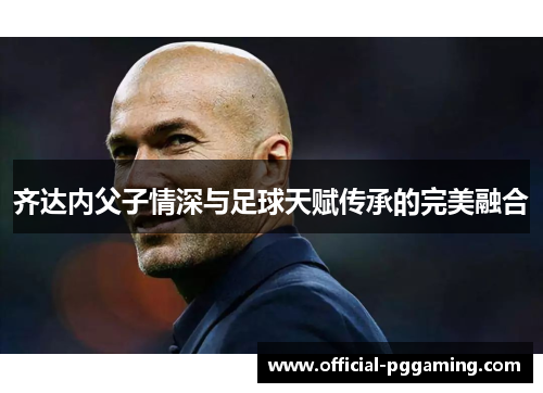 齐达内父子情深与足球天赋传承的完美融合