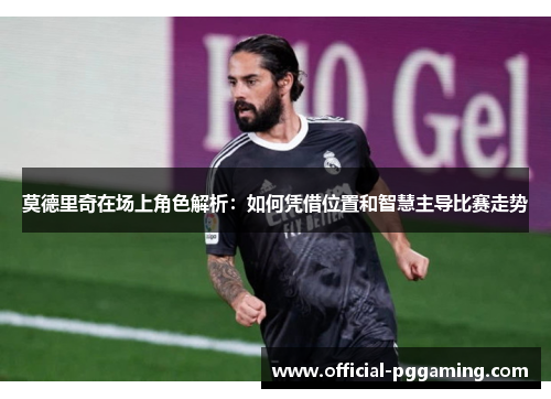 莫德里奇在场上角色解析：如何凭借位置和智慧主导比赛走势