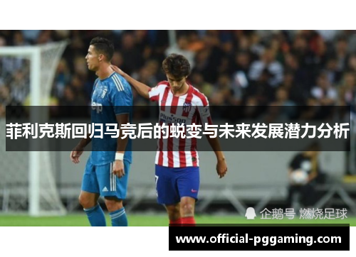 菲利克斯回归马竞后的蜕变与未来发展潜力分析