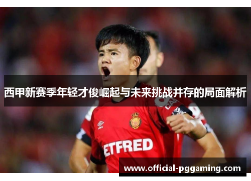 西甲新赛季年轻才俊崛起与未来挑战并存的局面解析