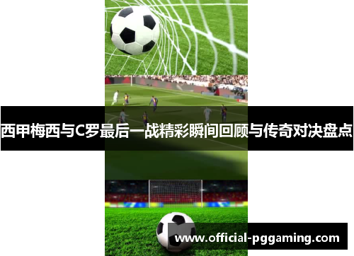 西甲梅西与C罗最后一战精彩瞬间回顾与传奇对决盘点
