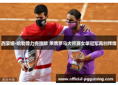 西蒙娜·哈勒普力克强敌 荣膺罗马大师赛女单冠军再创辉煌