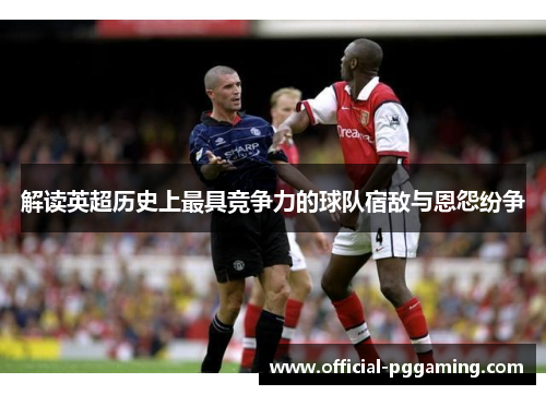 解读英超历史上最具竞争力的球队宿敌与恩怨纷争 解读英超历史上最具竞争力的球队宿敌与恩怨纷争