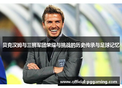 贝克汉姆与三狮军团荣耀与挑战的历史传承与足球记忆