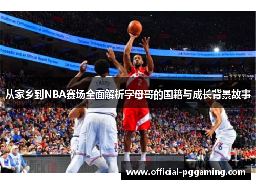 从家乡到NBA赛场全面解析字母哥的国籍与成长背景故事 从家乡到NBA赛场全面解析字母哥的国籍与成长背景故事