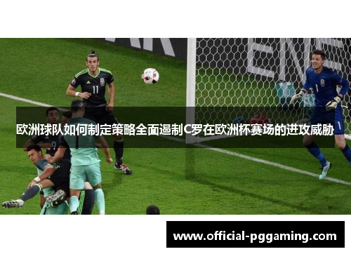 欧洲球队如何制定策略全面遏制C罗在欧洲杯赛场的进攻威胁 欧洲球队如何制定策略全面遏制C罗在欧洲杯赛场的进攻威胁