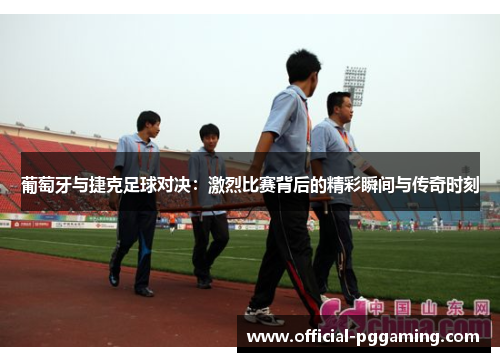 葡萄牙与捷克足球对决:激烈比赛背后的精彩瞬间与传奇时刻 葡萄牙与捷克足球对决:激烈比赛背后的精彩瞬间与传奇时刻